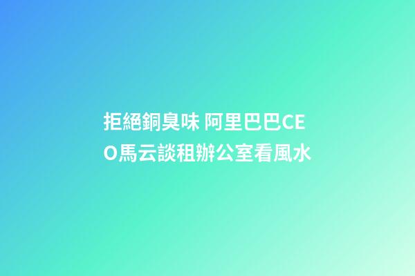 拒絕銅臭味 阿里巴巴CEO馬云談租辦公室看風水